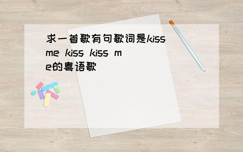 求一首歌有句歌词是kiss me kiss kiss me的粤语歌