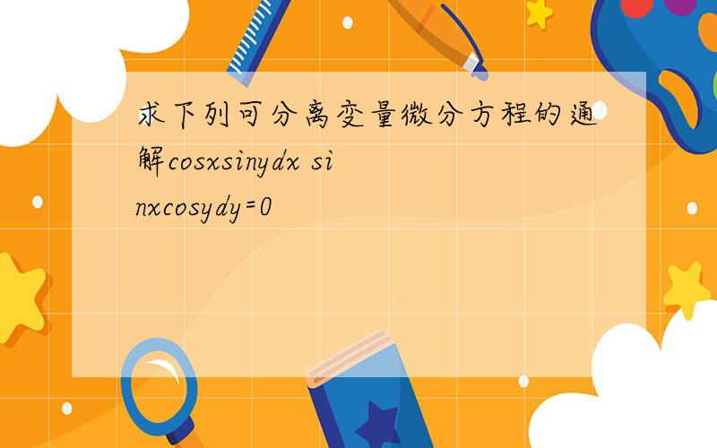 求下列可分离变量微分方程的通解cosxsinydx sinxcosydy=0