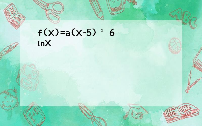 f(X)=a(X-5)² 6lnX