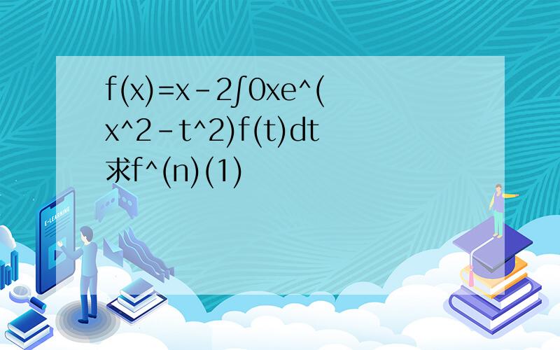 f(x)=x-2∫0xe^(x^2-t^2)f(t)dt求f^(n)(1)