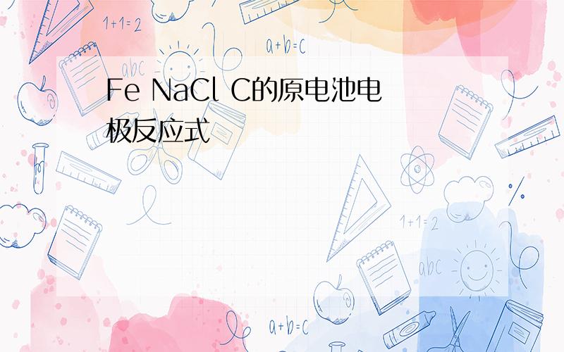 Fe NaCl C的原电池电极反应式