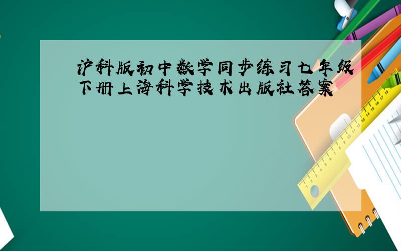 沪科版初中数学同步练习七年级下册上海科学技术出版社答案