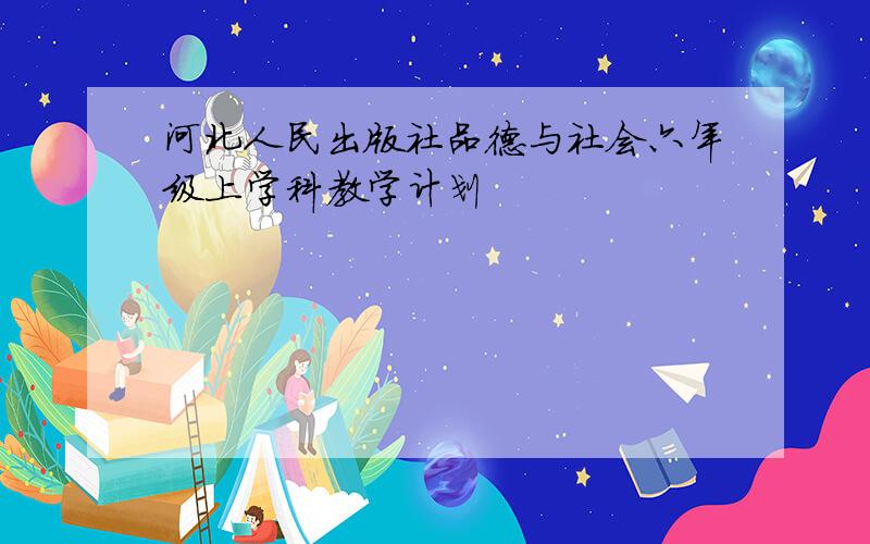 河北人民出版社品德与社会六年级上学科教学计划