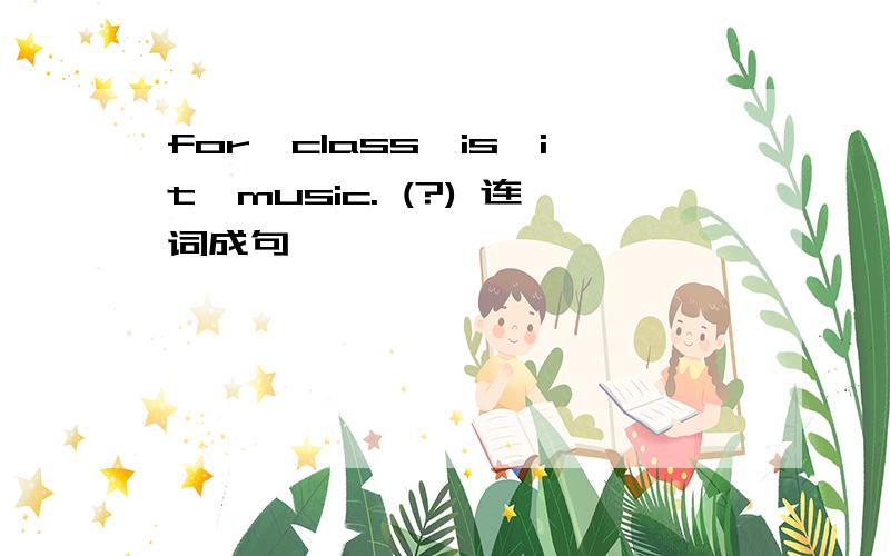 for,class,is,it,music. (?) 连词成句