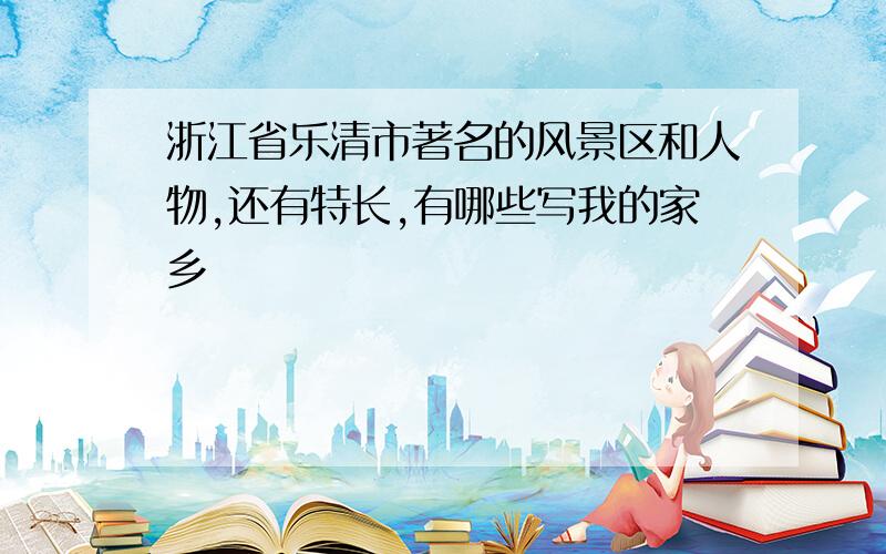 浙江省乐清市著名的风景区和人物,还有特长,有哪些写我的家乡