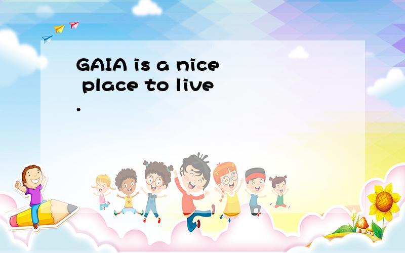 GAIA is a nice place to live.