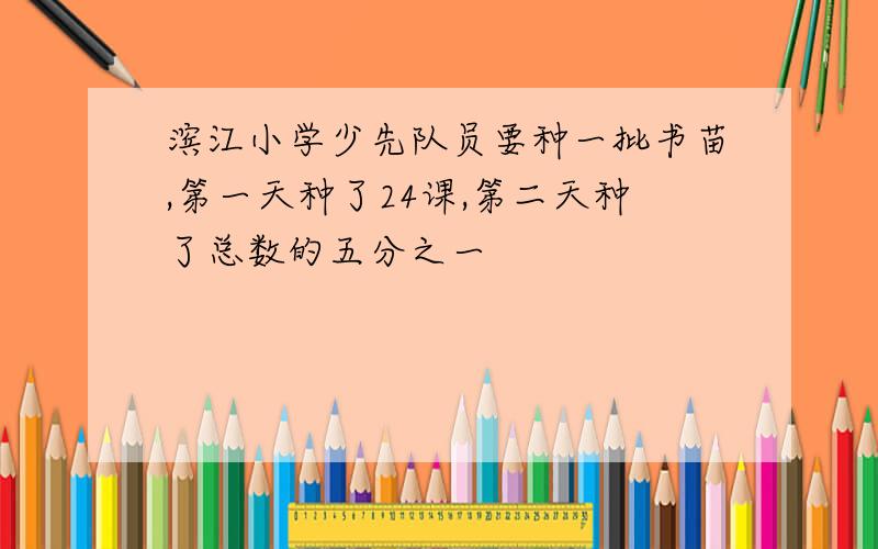 滨江小学少先队员要种一批书苗,第一天种了24课,第二天种了总数的五分之一