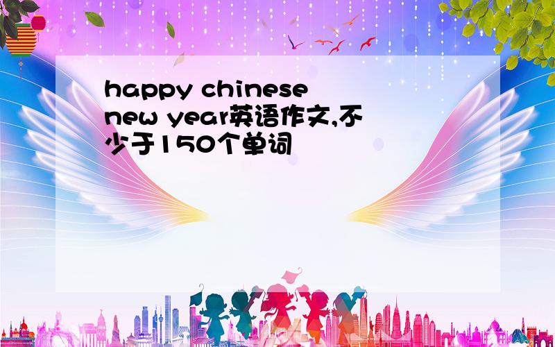 happy chinese new year英语作文,不少于150个单词