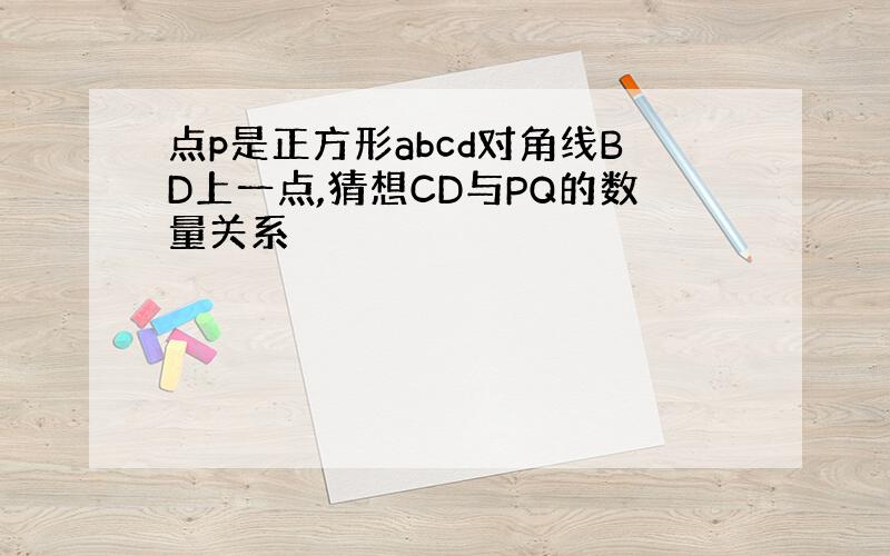 点p是正方形abcd对角线BD上一点,猜想CD与PQ的数量关系