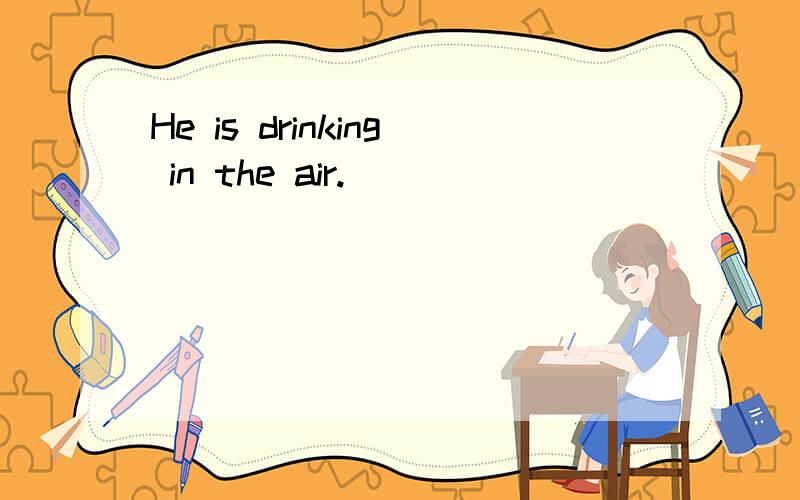 He is drinking in the air.