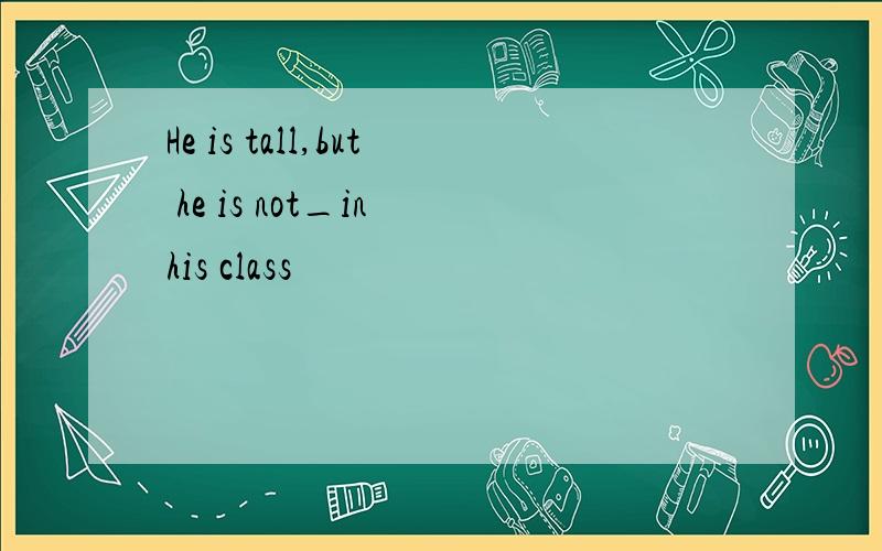 He is tall,but he is not_in his class