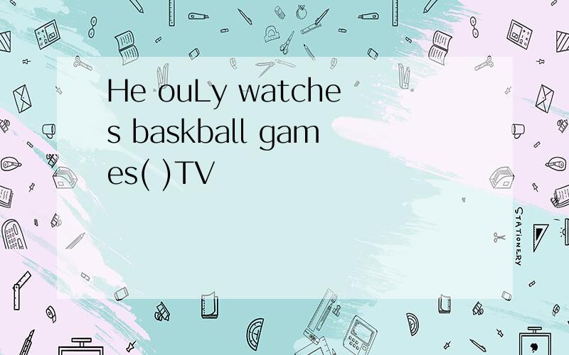 He ouLy watches baskball games( )TV