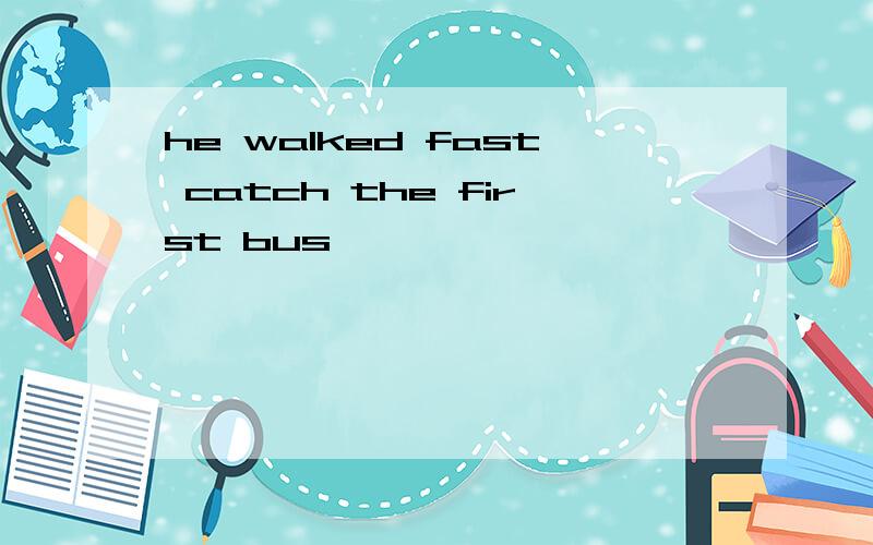 he walked fast catch the first bus