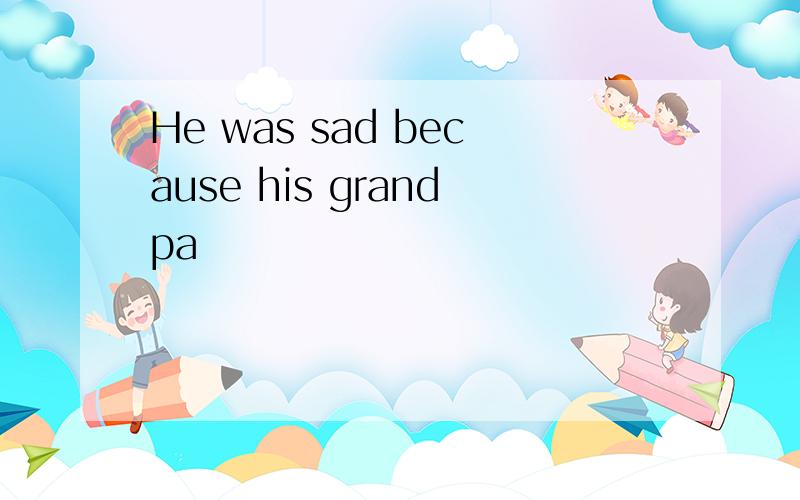 He was sad because his grandpa
