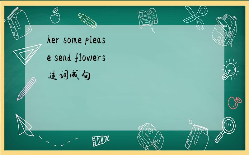 her some please send flowers连词成句