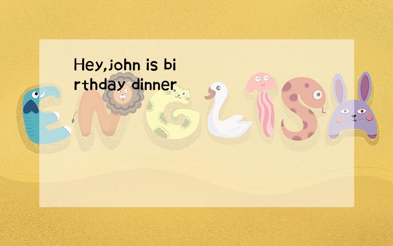 Hey,john is birthday dinner