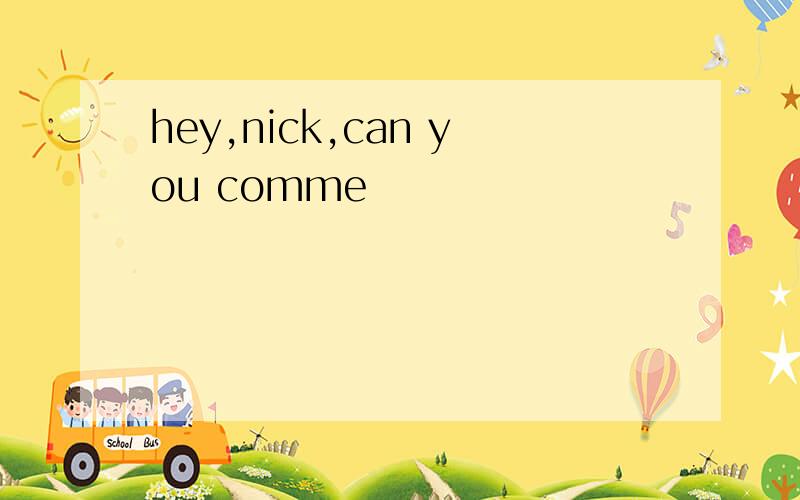 hey,nick,can you comme
