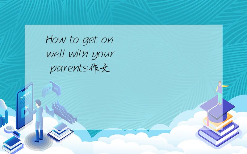 How to get on well with your parents作文