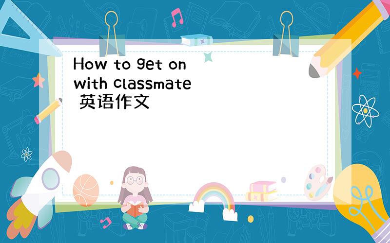 How to get on with classmate 英语作文