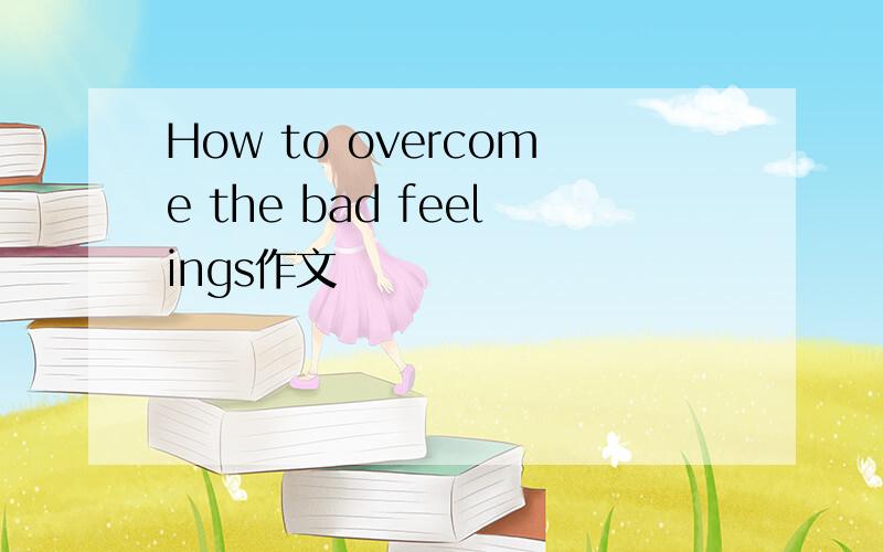 How to overcome the bad feelings作文
