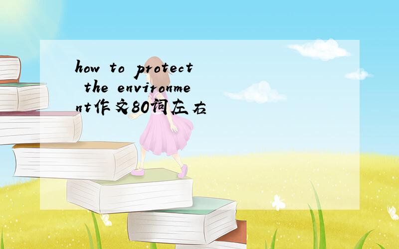 how to protect the environment作文80词左右