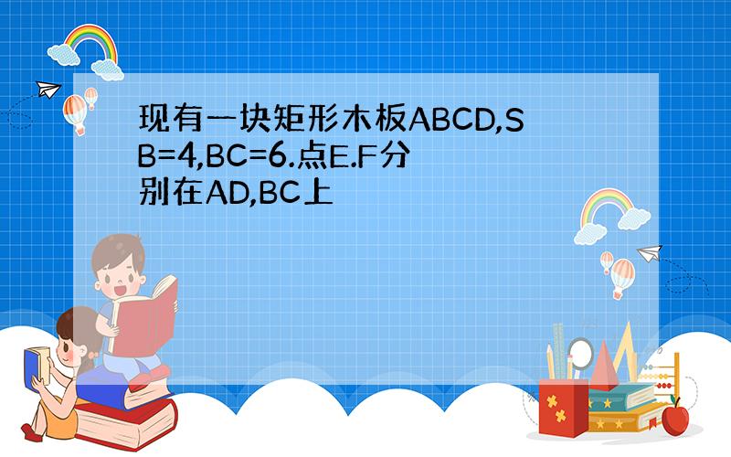现有一块矩形木板ABCD,SB=4,BC=6.点E.F分别在AD,BC上