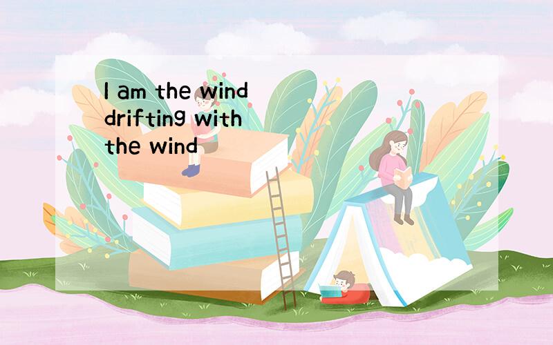 I am the wind drifting with the wind