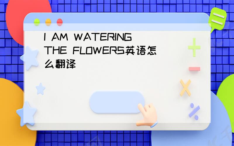 I AM WATERING THE FLOWERS英语怎么翻译