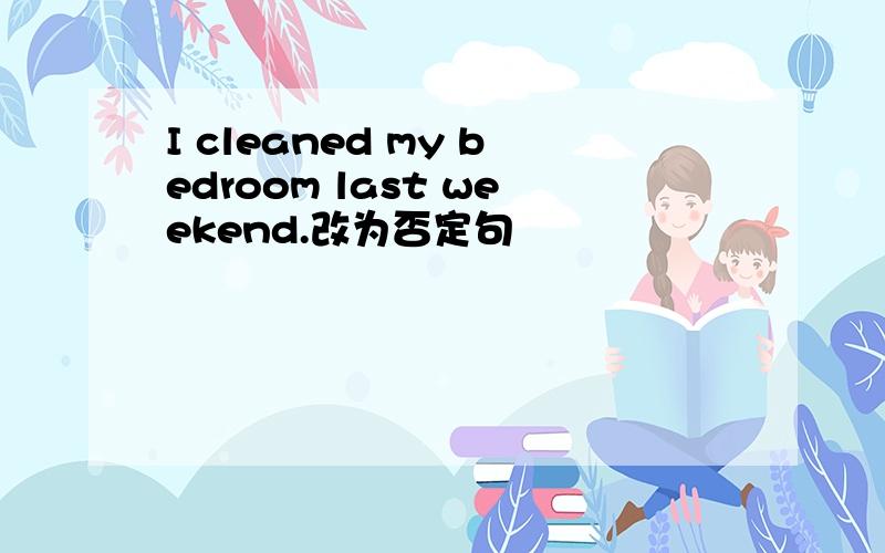 I cleaned my bedroom last weekend.改为否定句