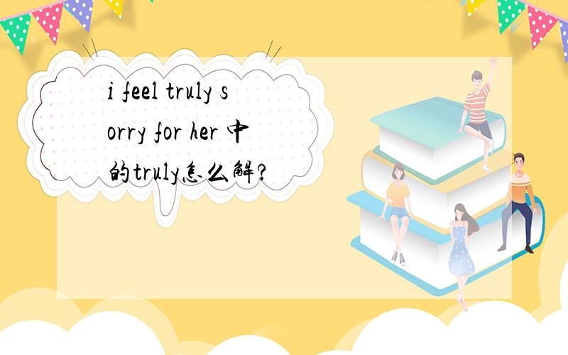 i feel truly sorry for her 中的truly怎么解?