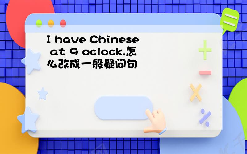 I have Chinese at 9 oclock.怎么改成一般疑问句