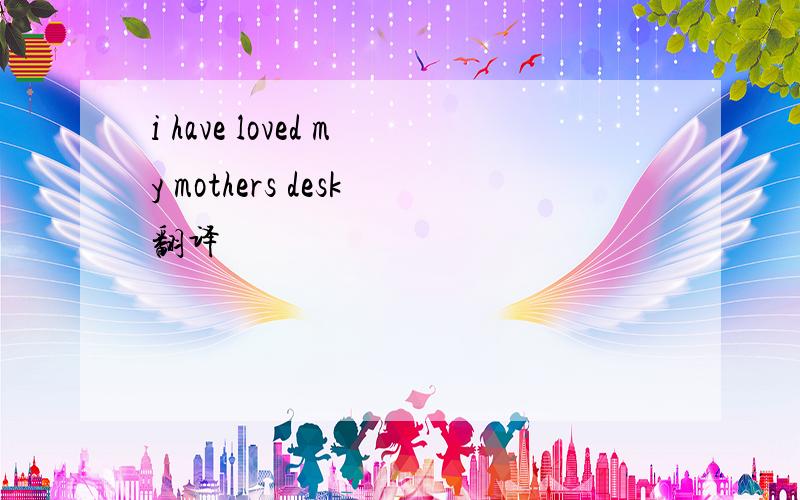 i have loved my mothers desk翻译