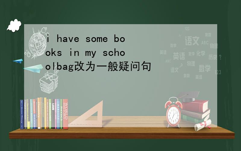 i have some books in my schoolbag改为一般疑问句