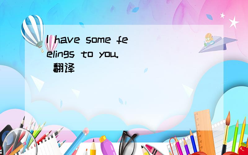 I have some feelings to you. 翻译