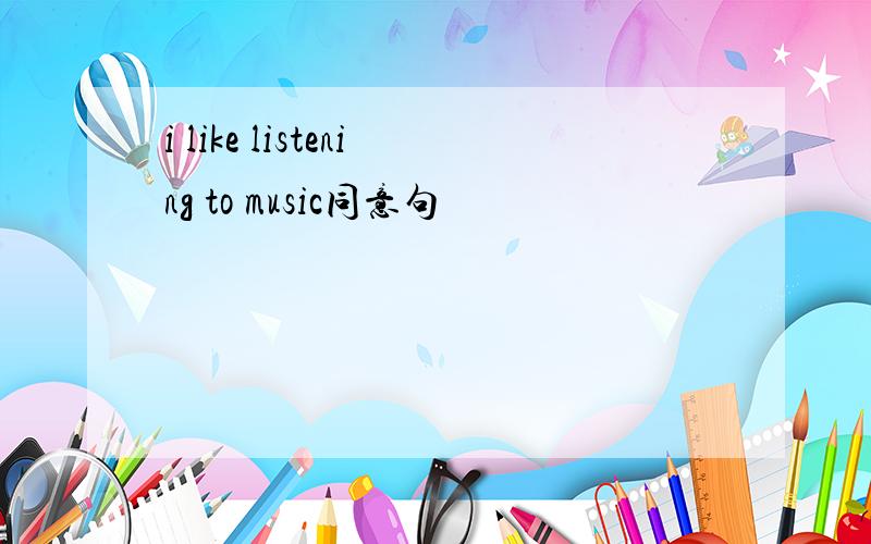 i like listening to music同意句