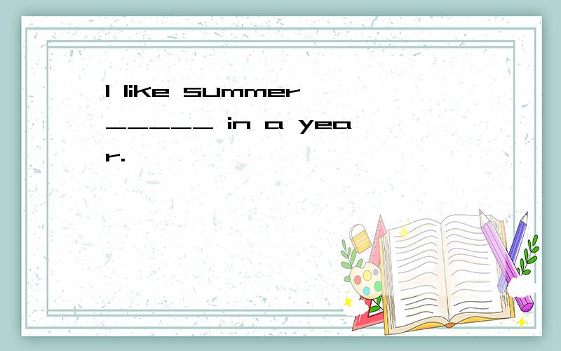 I like summer _____ in a year.