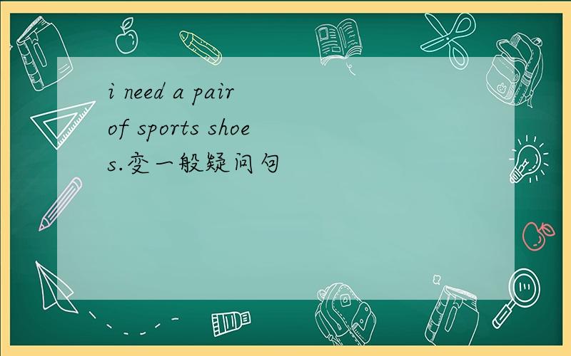 i need a pair of sports shoes.变一般疑问句