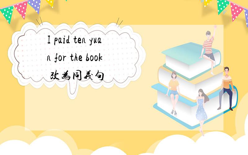 I paid ten yuan for the book 改为同义句