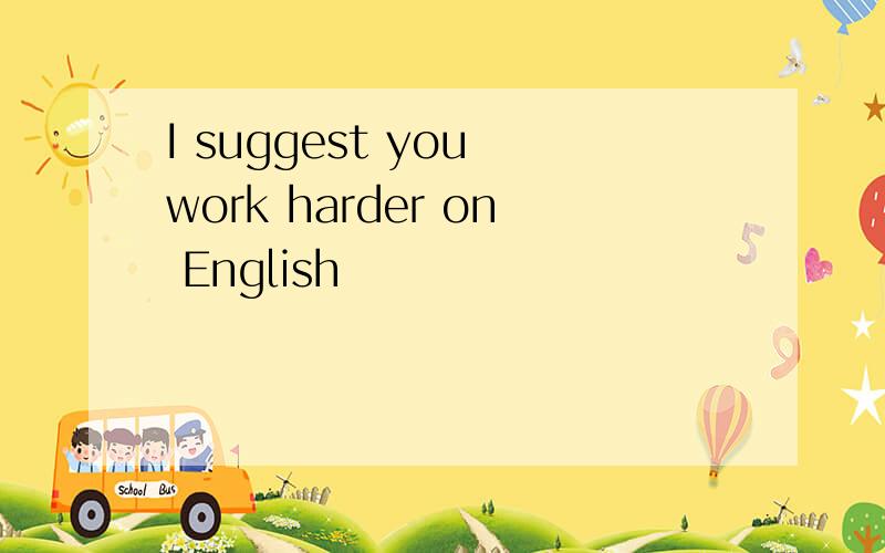 I suggest you work harder on English
