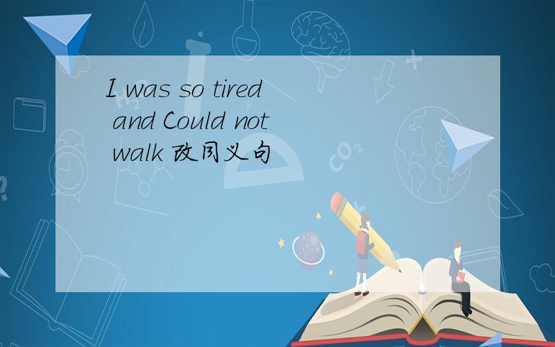I was so tired and Could not walk 改同义句