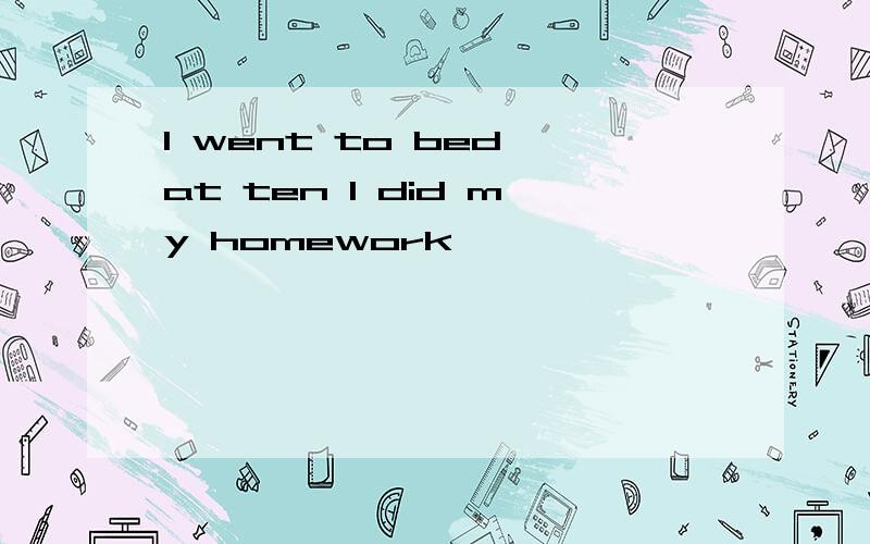 I went to bed at ten I did my homework