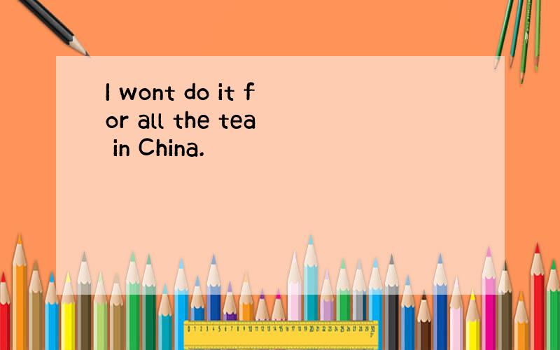 I wont do it for all the tea in China.