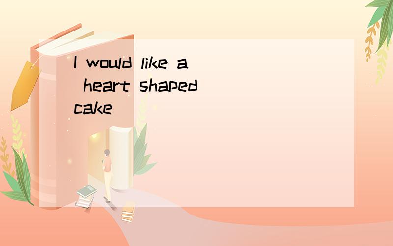 I would like a heart shaped cake