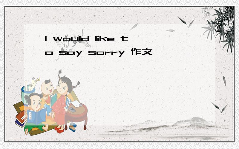 I would like to say sorry 作文