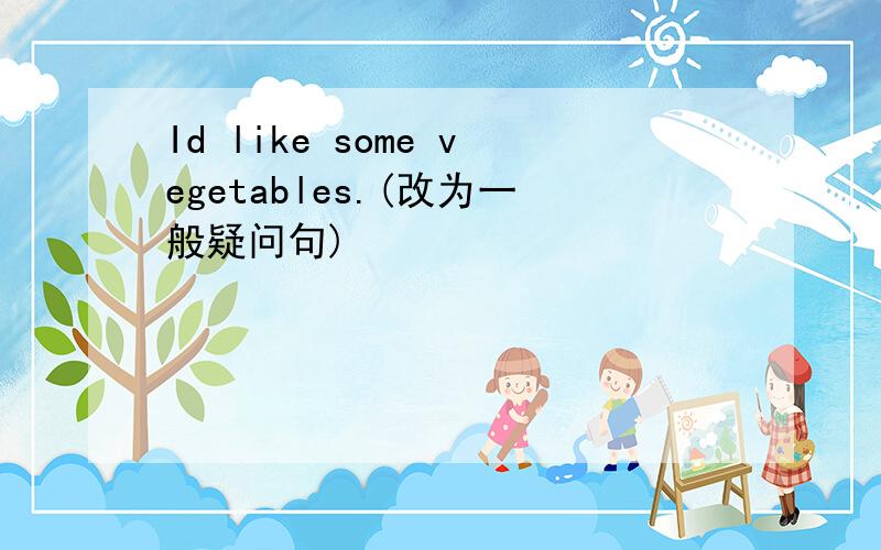 Id like some vegetables.(改为一般疑问句)