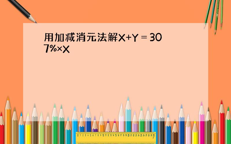 用加减消元法解X+Y＝30 7%×X