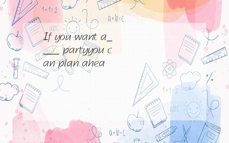 If you want a____ partyyou can plan ahea