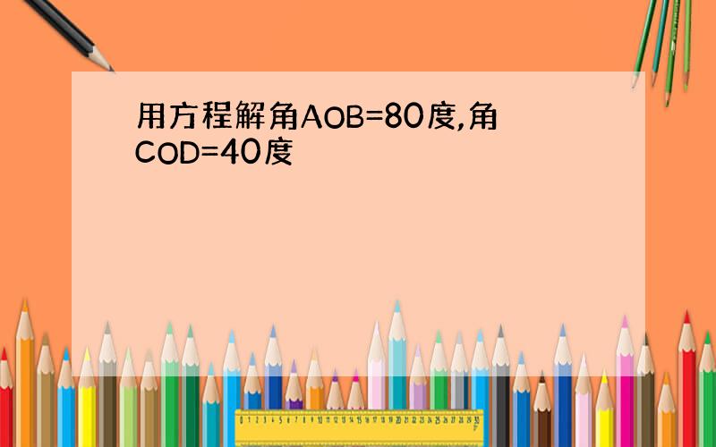 用方程解角AOB=80度,角COD=40度