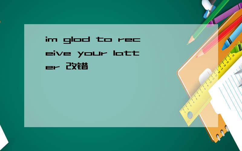 im glod to receive your latter 改错