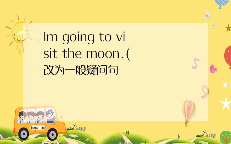 Im going to visit the moon.(改为一般疑问句